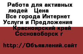 Работа для активных людей › Цена ­ 40 000 - Все города Интернет » Услуги и Предложения   . Красноярский край,Сосновоборск г.